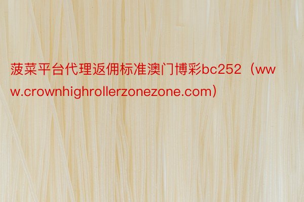 菠菜平台代理返佣标准澳门博彩bc252（www.crownhighrollerzonezone.com）