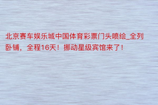 北京赛车娱乐城中国体育彩票门头喷绘_全列卧铺，全程16天！挪动星级宾馆来了！