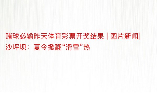 赌球必输昨天体育彩票开奖结果 | 图片新闻|沙坪坝：夏令掀翻“滑雪”热