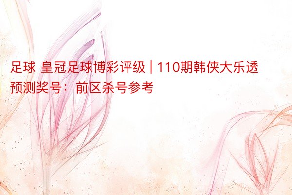 足球 皇冠足球博彩评级 | 110期韩侠大乐透预测奖号：前区杀号参考