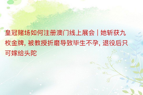 皇冠赌场如何注册澳门线上展会 | 她斩获九枚金牌, 被教授折磨导致毕生不孕, 退役后只可嫁给头陀
