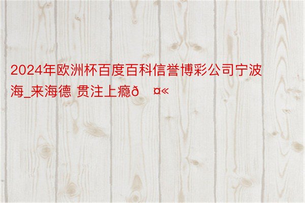 2024年欧洲杯百度百科信誉博彩公司宁波海_来海德 贯注上瘾🤫