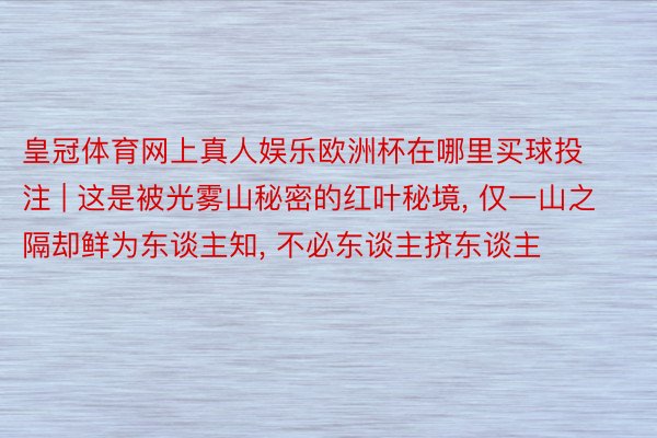 皇冠体育网上真人娱乐欧洲杯在哪里买球投注 | 这是被光雾山秘密的红叶秘境, 仅一山之隔却鲜为东谈主知, 不必东谈主挤东谈主