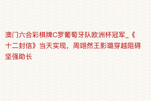 澳门六合彩棋牌C罗葡萄牙队欧洲杯冠军_《十二封信》当天实现，周翊然王影璐穿越阻碍坚强助长