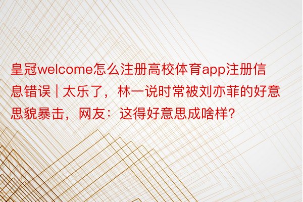 皇冠welcome怎么注册高校体育app注册信息错误 | 太乐了，林一说时常被刘亦菲的好意思貌暴击，网友：这得好意思成啥样？