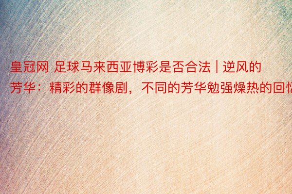 皇冠网 足球马来西亚博彩是否合法 | 逆风的芳华：精彩的群像剧，不同的芳华勉强燥热的回忆
