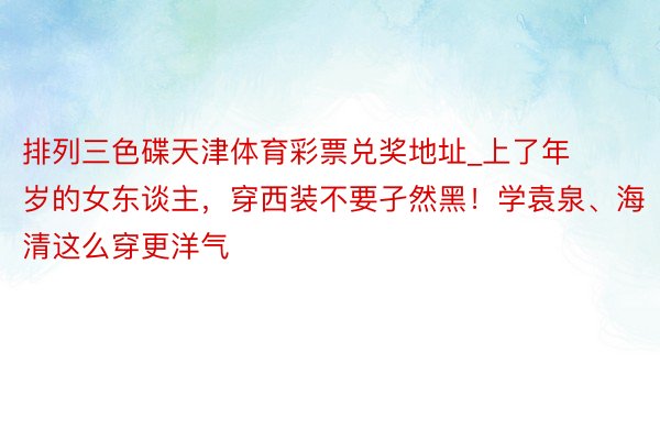 排列三色碟天津体育彩票兑奖地址_上了年岁的女东谈主，穿西装不要孑然黑！学袁泉、海清这么穿更洋气