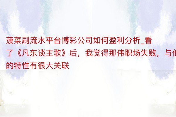 菠菜刷流水平台博彩公司如何盈利分析_看了《凡东谈主歌》后，我觉得那伟职场失败，与他的特性有很大关联