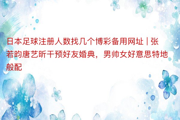 日本足球注册人数找几个博彩备用网址 | 张若昀唐艺昕干预好友婚典，男帅女好意思特地般配