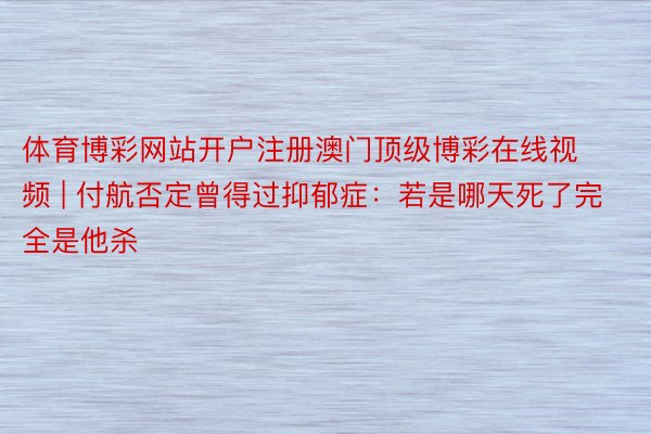 体育博彩网站开户注册澳门顶级博彩在线视频 | 付航否定曾得过抑郁症：若是哪天死了完全是他杀