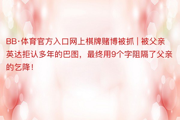 BB·体育官方入口网上棋牌赌博被抓 | 被父亲英达拒认多年的巴图，最终用9个字阻隔了父亲的乞降！