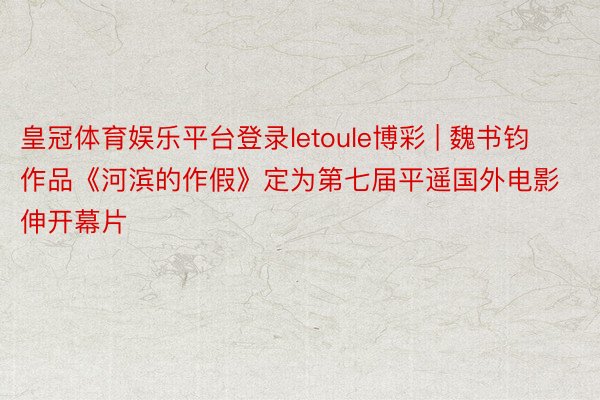 皇冠体育娱乐平台登录letoule博彩 | 魏书钧作品《河滨的作假》定为第七届平遥国外电影伸开幕片