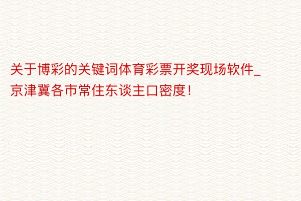 关于博彩的关键词体育彩票开奖现场软件_京津冀各市常住东谈主口密度！
