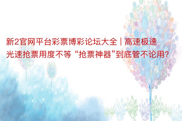 新2官网平台彩票博彩论坛大全 | 高速极速光速抢票用度不等 “抢票神器”到底管不论用？