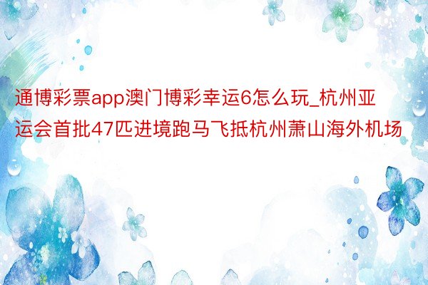 通博彩票app澳门博彩幸运6怎么玩_杭州亚运会首批47匹进境跑马飞抵杭州萧山海外机场