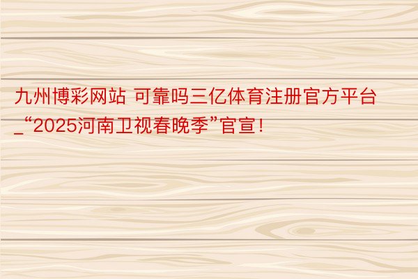 九州博彩网站 可靠吗三亿体育注册官方平台_“2025河南卫视春晚季”官宣！