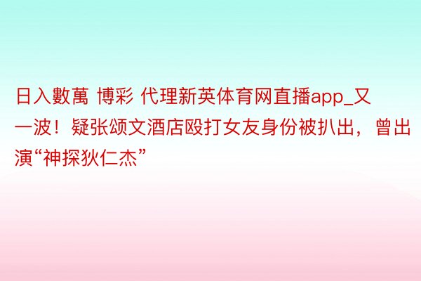 日入數萬 博彩 代理新英体育网直播app_又一波！疑张颂文酒店殴打女友身份被扒出，曾出演“神探狄仁杰”