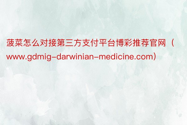 菠菜怎么对接第三方支付平台博彩推荐官网（www.gdmig-darwinian-medicine.com）