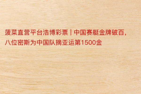 菠菜直营平台浩博彩票 | 中国赛艇金牌破百，八位密斯为中国队摘亚运第1500金
