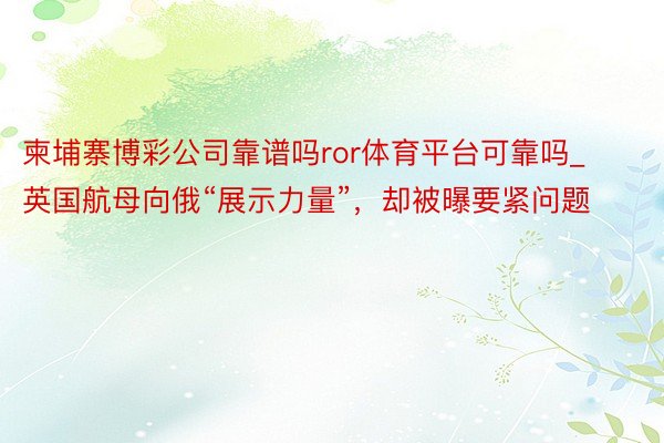柬埔寨博彩公司靠谱吗ror体育平台可靠吗_英国航母向俄“展示力量”，却被曝要紧问题