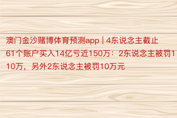 澳门金沙赌博体育预测app | 4东说念主截止61个账户买入14亿亏近150万：2东说念主被罚110万，另外2东说念主被罚10万元