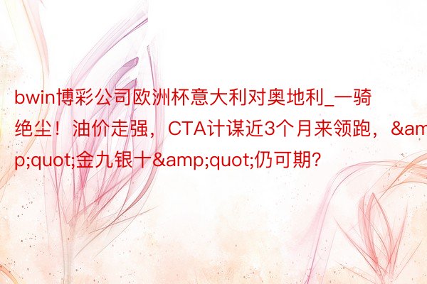 bwin博彩公司欧洲杯意大利对奥地利_一骑绝尘！油价走强，CTA计谋近3个月来领跑，&quot;金九银十&quot;仍可期？