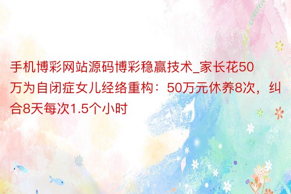 手机博彩网站源码博彩稳赢技术_家长花50万为自闭症女儿经络重构：50万元休养8次，纠合8天每次1.5个小时