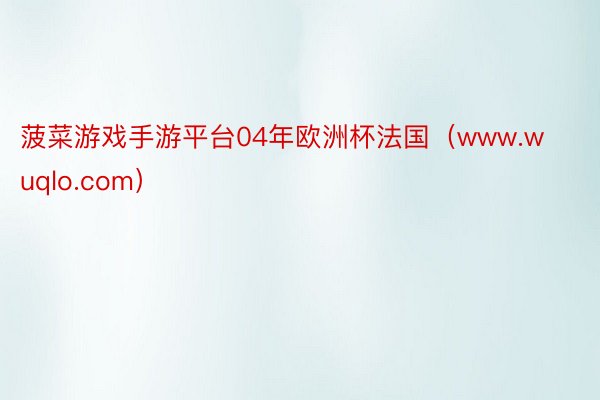 菠菜游戏手游平台04年欧洲杯法国（www.wuqlo.com）