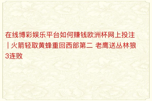 在线博彩娱乐平台如何赚钱欧洲杯网上投注 | 火箭轻取黄蜂重回西部第二 老鹰送丛林狼3连败