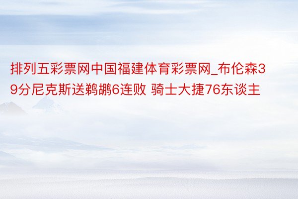 排列五彩票网中国福建体育彩票网_布伦森39分尼克斯送鹈鹕6连败 骑士大捷76东谈主