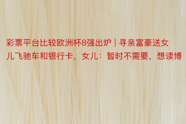 彩票平台比较欧洲杯8强出炉 | 寻亲富豪送女儿飞驰车和银行卡，女儿：暂时不需要，想读博