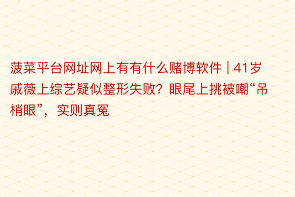 菠菜平台网址网上有有什么赌博软件 | 41岁戚薇上综艺疑似整形失败？眼尾上挑被嘲“吊梢眼”，实则真冤