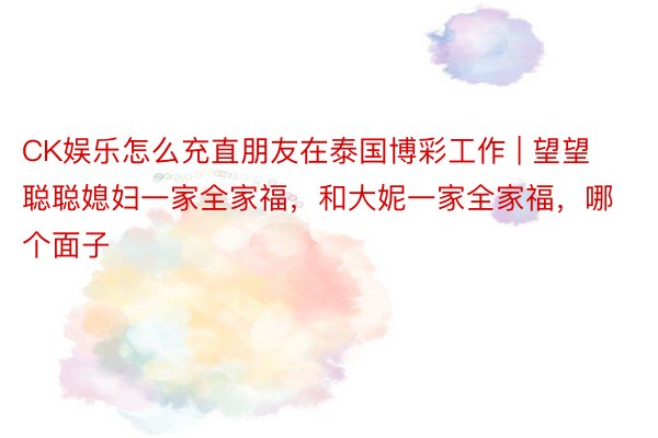 CK娱乐怎么充直朋友在泰国博彩工作 | 望望聪聪媳妇一家全家福，和大妮一家全家福，哪个面子