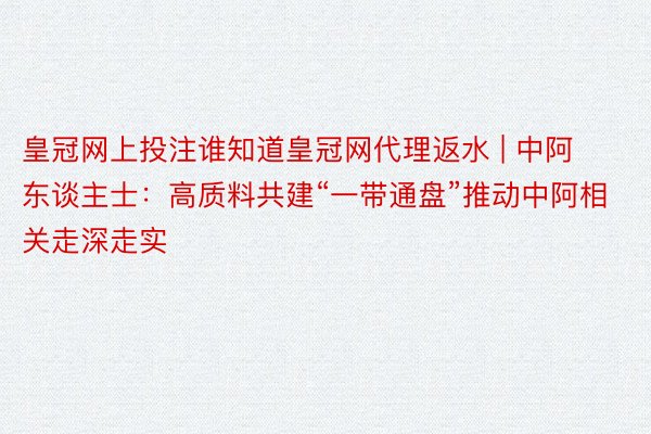 皇冠网上投注谁知道皇冠网代理返水 | 中阿东谈主士：高质料共建“一带通盘”推动中阿相关走深走实