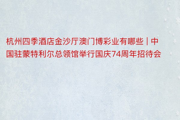 杭州四季酒店金沙厅澳门博彩业有哪些 | 中国驻蒙特利尔总领馆举行国庆74周年招待会