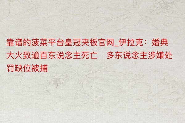 靠谱的菠菜平台皇冠夹板官网_伊拉克：婚典大火致逾百东说念主死亡　多东说念主涉嫌处罚缺位被捕